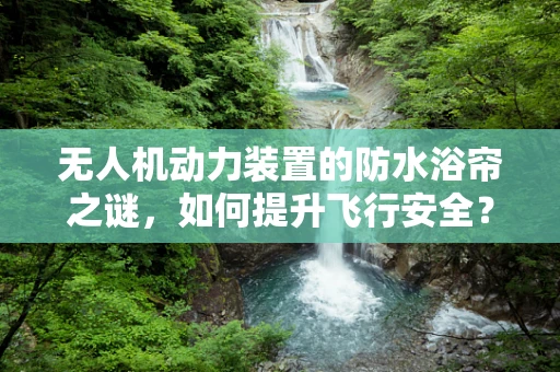 无人机动力装置的防水浴帘之谜，如何提升飞行安全？