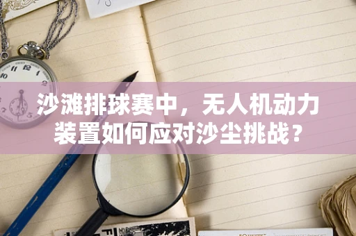沙滩排球赛中，无人机动力装置如何应对沙尘挑战？