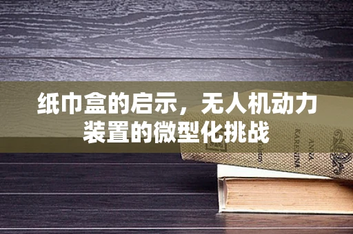 纸巾盒的启示，无人机动力装置的微型化挑战