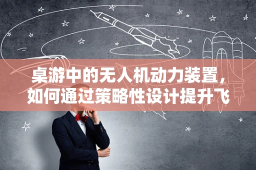 桌游中的无人机动力装置，如何通过策略性设计提升飞行乐趣？