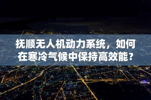 抚顺无人机动力系统，如何在寒冷气候中保持高效能？