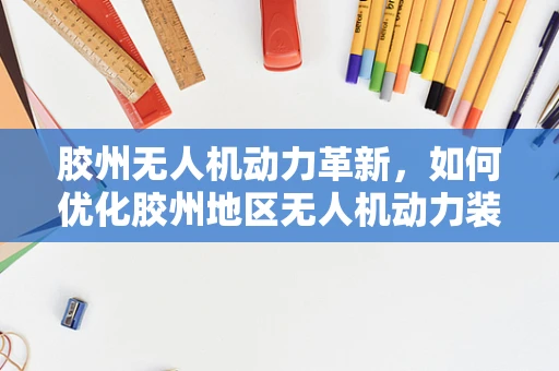 胶州无人机动力革新，如何优化胶州地区无人机动力装置的能效与续航？