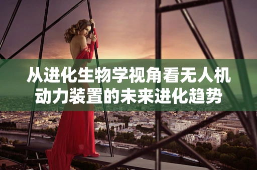 从进化生物学视角看无人机动力装置的未来进化趋势