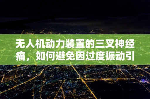 无人机动力装置的三叉神经痛，如何避免因过度振动引发的性能问题？
