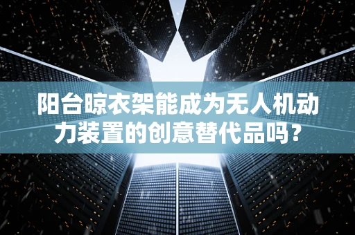 阳台晾衣架能成为无人机动力装置的创意替代品吗？