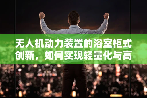 无人机动力装置的浴室柜式创新，如何实现轻量化与高效能的完美结合？