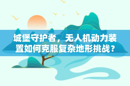 城堡守护者，无人机动力装置如何克服复杂地形挑战？
