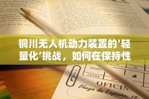 铜川无人机动力装置的‘轻量化’挑战，如何在保持性能的同时减轻重量？