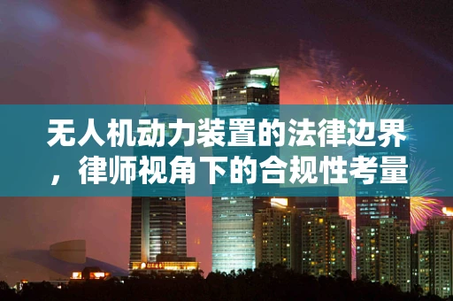 无人机动力装置的法律边界，律师视角下的合规性考量