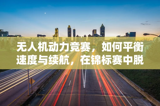 无人机动力竞赛，如何平衡速度与续航，在锦标赛中脱颖而出？