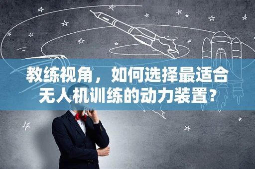 教练视角，如何选择最适合无人机训练的动力装置？