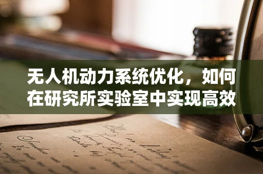 无人机动力系统优化，如何在研究所实验室中实现高效能低耗能？