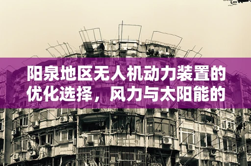 阳泉地区无人机动力装置的优化选择，风力与太阳能的融合实践