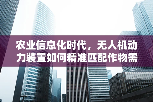 农业信息化时代，无人机动力装置如何精准匹配作物需求？