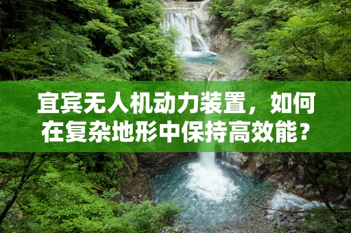 宜宾无人机动力装置，如何在复杂地形中保持高效能？