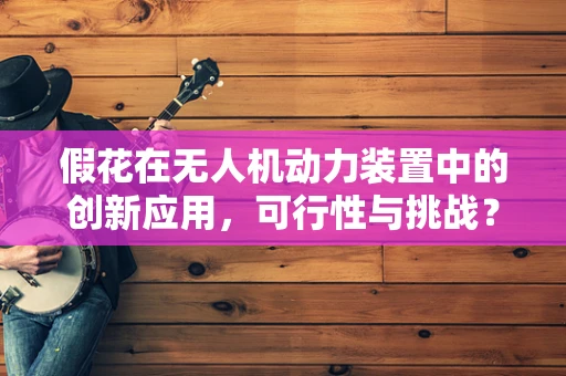 假花在无人机动力装置中的创新应用，可行性与挑战？
