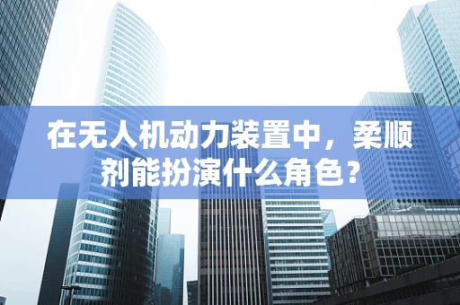 在无人机动力装置中，柔顺剂能扮演什么角色？