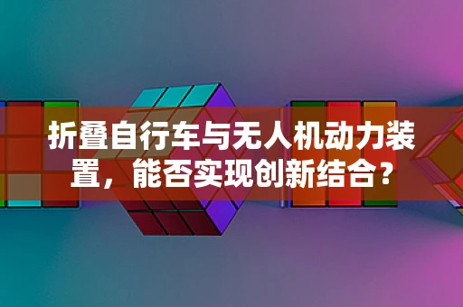 折叠自行车与无人机动力装置，能否实现创新结合？