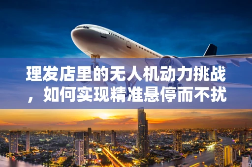 理发店里的无人机动力挑战，如何实现精准悬停而不扰民？