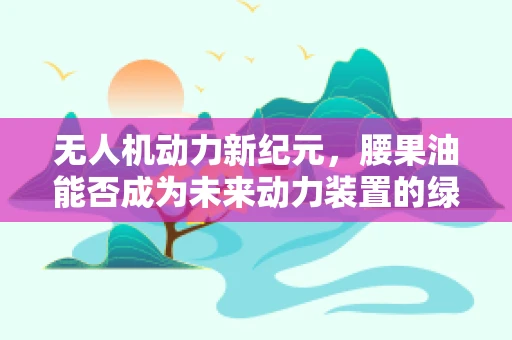 无人机动力新纪元，腰果油能否成为未来动力装置的绿色心脏？
