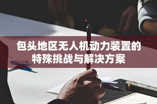 包头地区无人机动力装置的特殊挑战与解决方案