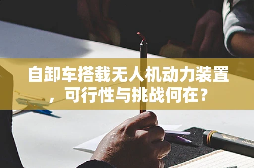 自卸车搭载无人机动力装置，可行性与挑战何在？