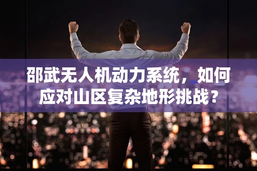 邵武无人机动力系统，如何应对山区复杂地形挑战？