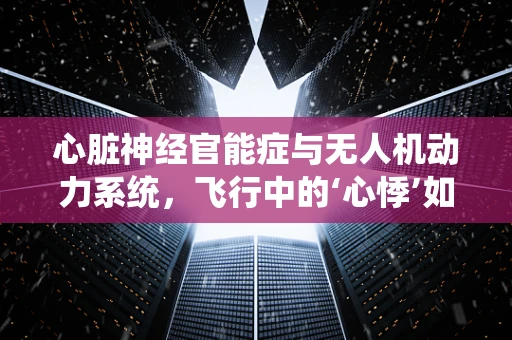 心脏神经官能症与无人机动力系统，飞行中的‘心悸’如何影响性能？