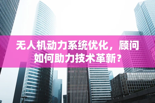 无人机动力系统优化，顾问如何助力技术革新？