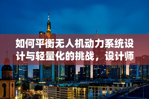 如何平衡无人机动力系统设计与轻量化的挑战，设计师的智慧之选？