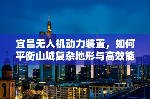 宜昌无人机动力装置，如何平衡山城复杂地形与高效能飞行？