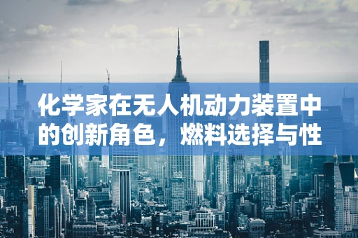 化学家在无人机动力装置中的创新角色，燃料选择与性能优化