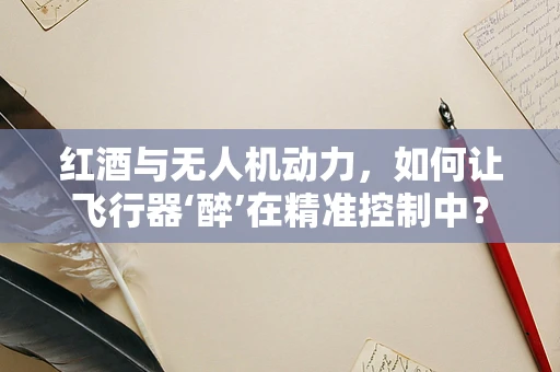 红酒与无人机动力，如何让飞行器‘醉’在精准控制中？
