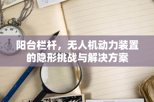 阳台栏杆，无人机动力装置的隐形挑战与解决方案