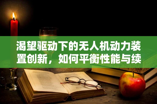 渴望驱动下的无人机动力装置创新，如何平衡性能与续航？