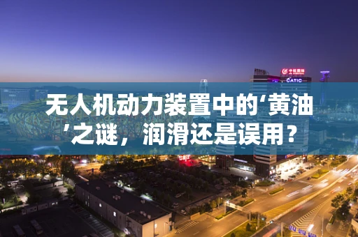 无人机动力装置中的‘黄油’之谜，润滑还是误用？