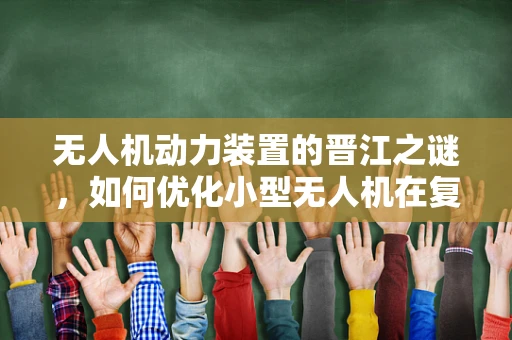 无人机动力装置的晋江之谜，如何优化小型无人机在复杂地形中的续航能力？