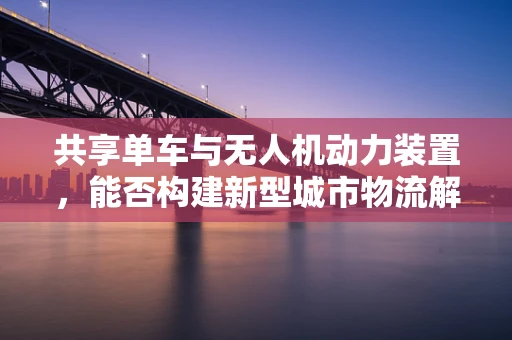 共享单车与无人机动力装置，能否构建新型城市物流解决方案？