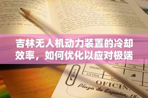 吉林无人机动力装置的冷却效率，如何优化以应对极端气候挑战？
