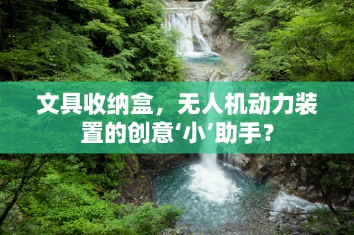 文具收纳盒，无人机动力装置的创意‘小’助手？