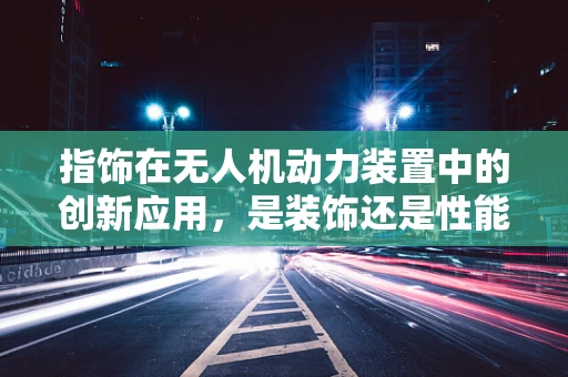指饰在无人机动力装置中的创新应用，是装饰还是性能提升的秘密武器？