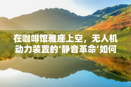 在咖啡馆雅座上空，无人机动力装置的‘静音革命’如何实现？