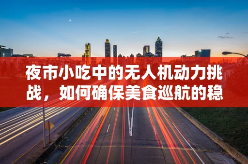 夜市小吃中的无人机动力挑战，如何确保美食巡航的稳定飞行？
