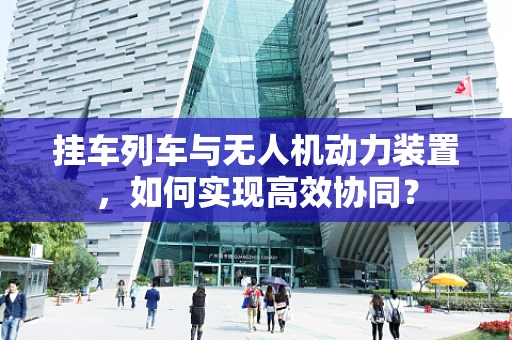挂车列车与无人机动力装置，如何实现高效协同？