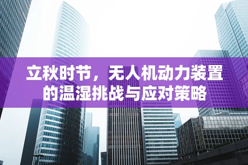 立秋时节，无人机动力装置的温湿挑战与应对策略