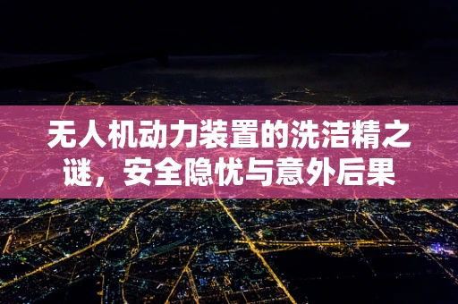 无人机动力装置的洗洁精之谜，安全隐忧与意外后果