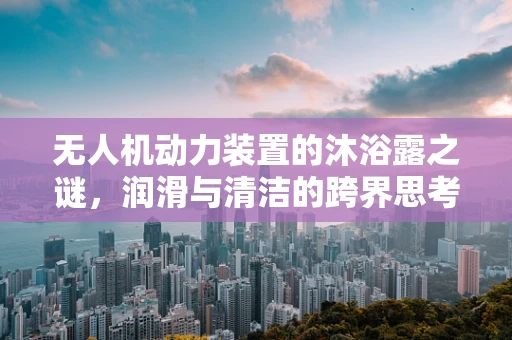无人机动力装置的沐浴露之谜，润滑与清洁的跨界思考
