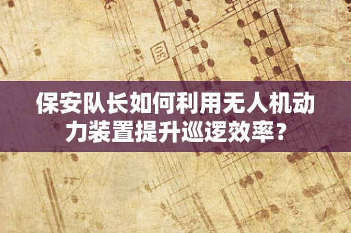 保安队长如何利用无人机动力装置提升巡逻效率？