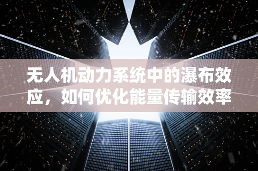 无人机动力系统中的瀑布效应，如何优化能量传输效率？