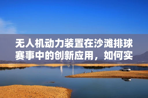 无人机动力装置在沙滩排球赛事中的创新应用，如何实现精准定位与稳定飞行？